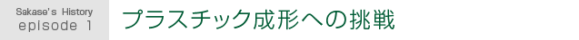 Sakase's History episode 1.プラスチック成形への挑戦