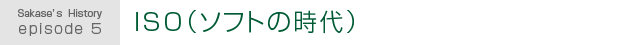 Sakase's History episode 5.ISO(ソフトの時代)